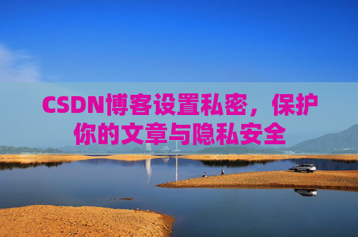 CSDN博客设置私密,保护你的文章与隐私安全