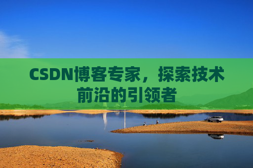 CSDN博客专家，探索技术前沿的引领者